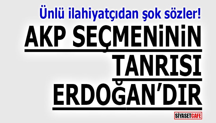 Ünlü ilahiyatçıdan şok sözler! “AKP seçmeninin tanrısı Erdoğan'dır"