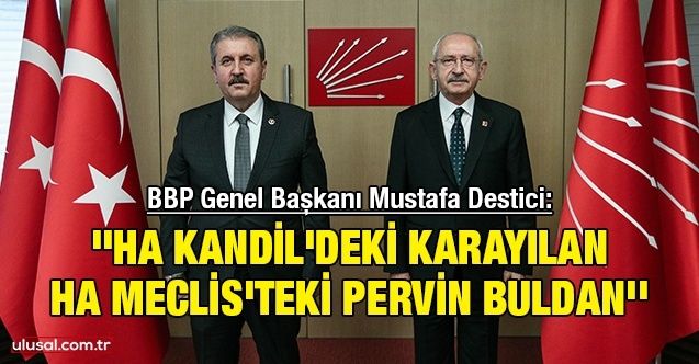 BBP Genel Başkanı Mustafa Destici: ''Ha Kandil'deki Karayılan ha Meclis'teki Pervin Buldan''