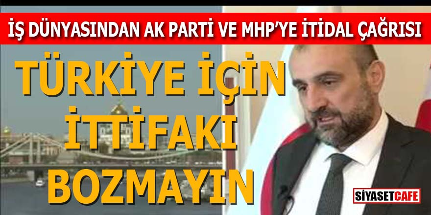 İş dünyasından AK Parti ve MHP’ye “itidal” çağrısı: İttifakı bozmayın