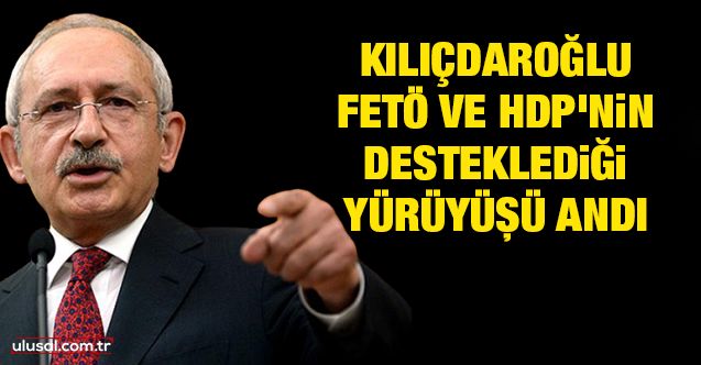 Kılıçdaroğlu, FETÖ ve HDP'nin desteklediği yürüyüşü andı