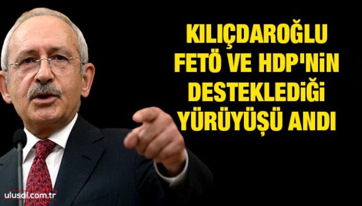 Kılıçdaroğlu, FETÖ ve HDP'nin desteklediği yürüyüşü andı