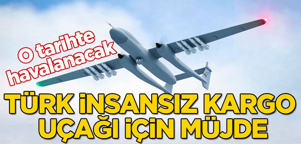 Türk insansız kargo uçağı için müjde! O tarihte havalanacak