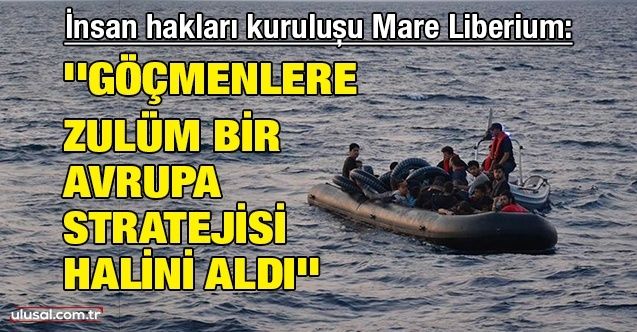 İnsan hakları kuruluşu Mare Liberium: ''Göçmenlere zulüm bir Avrupa stratejisi halini aldı''