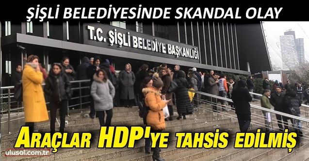 Şişli Belediyesinde skandal olay: Araçlar HDP'ye tahsis edilmiş