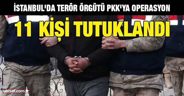 İstanbul'da PKK'ya operasyon: 11 kişi tutuklandı