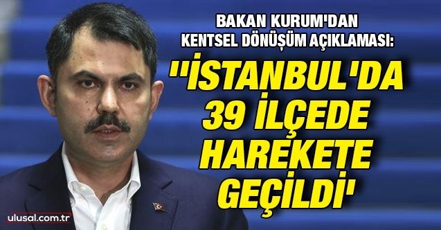 Bakan Kurum'dan kentsel dönüşüm açıklaması: ''İstanbul'da 39 ilçenin tamamında harekete geçildi''