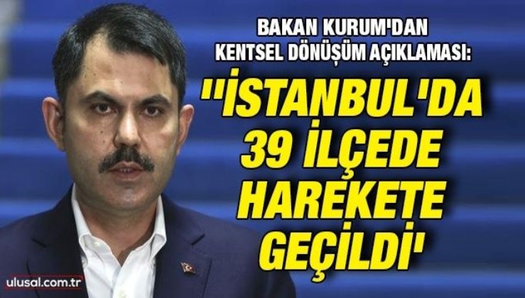 Bakan Kurum'dan kentsel dönüşüm açıklaması: ''İstanbul'da 39 ilçenin tamamında harekete geçildi''