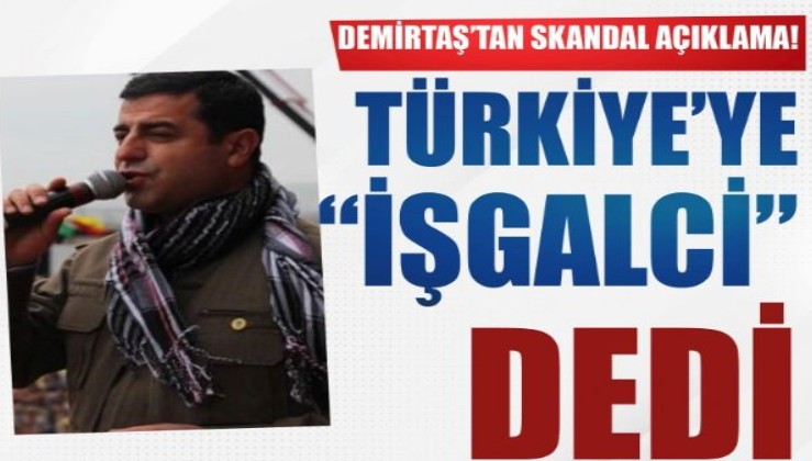 Demirtaş'tan skandal açıklama! Türkiye'ye 'işgalci' ithamında bulundu