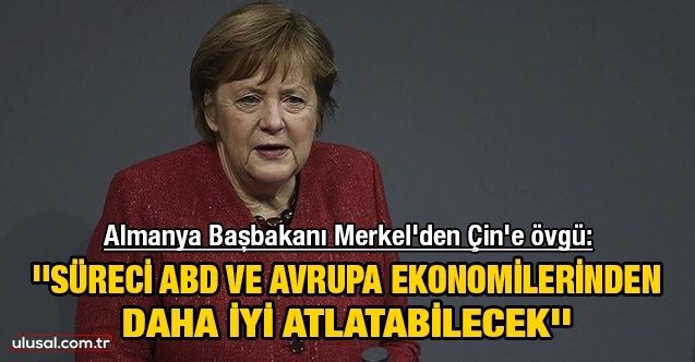 Almanya Başbakanı Merkel'den Çin'e övgü: ''Süreci ABD ve Avrupa ekonomilerinden daha iyi atlatabilecek''