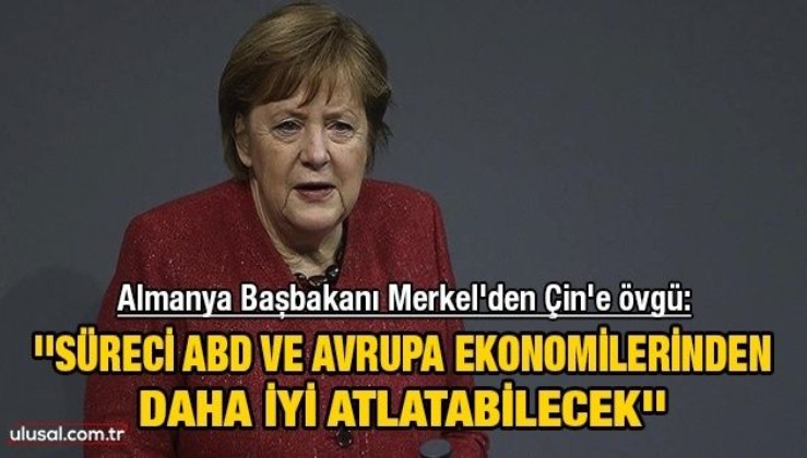 Almanya Başbakanı Merkel'den Çin'e övgü: ''Süreci ABD ve Avrupa ekonomilerinden daha iyi atlatabilecek''