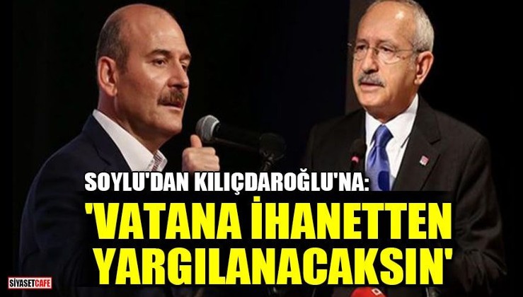 Bakan Soylu'dan Kılıçdaroğlu'na: Vatana ihanetten yargılanacaksın
