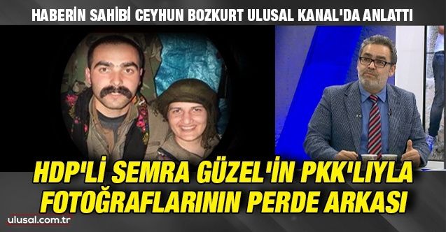 Haberin sahibi Ceyhun Bozkurt Ulusal Kanal'da anlattı: HDP’li Semra Güzel’in PKK'lıyla fotoğraflarının perde arkası