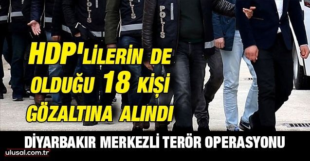 Diyarbakır merkezli terör operasyonu: Aralarında HDP'li yöneticilerin de bulunduğu 18 şüpheli gözaltına alındı