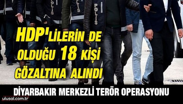 Diyarbakır merkezli terör operasyonu: Aralarında HDP'li yöneticilerin de bulunduğu 18 şüpheli gözaltına alındı
