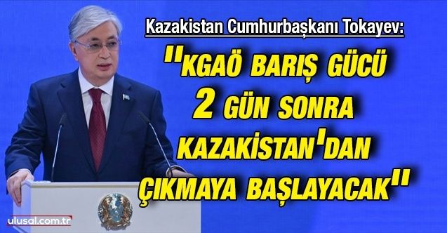 Kazakistan Cumhurbaşkanı Tokayev: ''KGAÖ barış gücü 2 gün sonra Kazakistan'dan çıkmaya başlayacak'