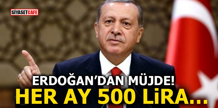 Erdoğan’dan müjde! Her ay 500 lira…