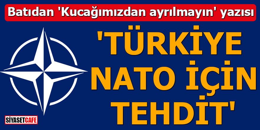 Batıdan 'Kucağımızdan ayrılmayın' yazısı 'Türkiye NATO için tehdit