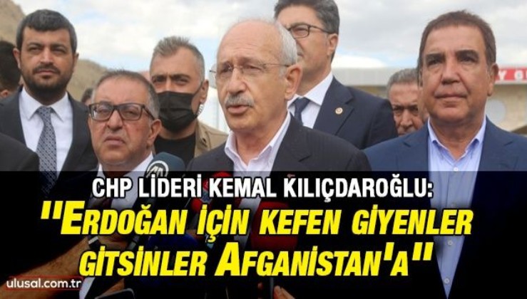 Kılıçdaroğlu: ''Erdoğan için kefen giyenler gitsinler Afganistan'a''
