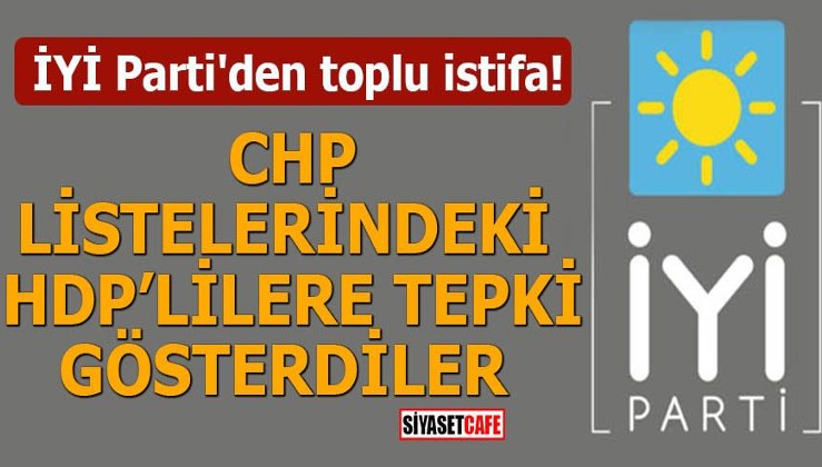 İYİ Parti'den toplu istifa! CHP listelerindeki HDP'lilere isyan ettiler