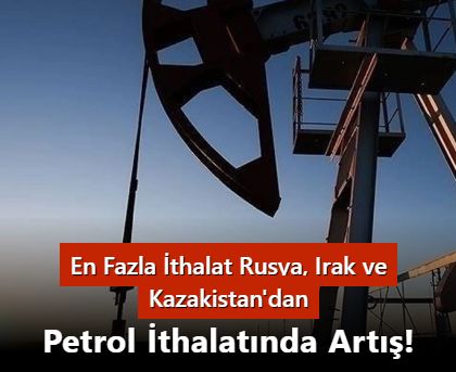 PETROL İTHALATINDA ARTIŞ! EN FAZLA İTHALAT RUSYA, IRAK VE KAZAKİSTAN'DAN YAPILDI