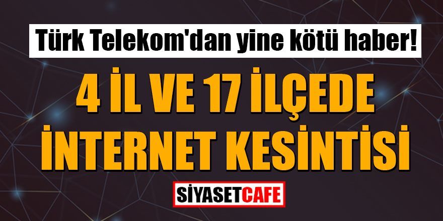 Türk Telekom'dan yine kötü haber: 4 ilde internet kesintisi yapılacak