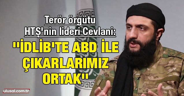 Terör örgütü HTŞ'nin lideri Cevlani:  İdlib'te ABD ile çıkarlarımız ortak