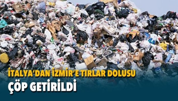 İtalya'dan tırlar dolusu çöp İzmir'e geldi!