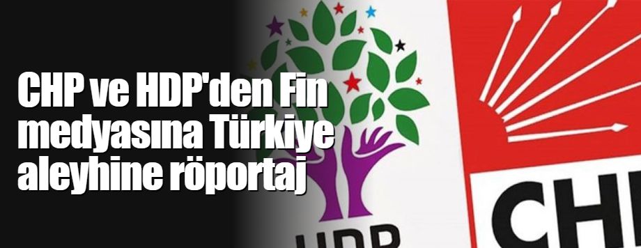 CHP ve HDP'den Fin medyasına Türkiye aleyhine röportaj