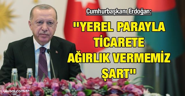 Cumhurbaşkanı Erdoğan: ''Yerel parayla ticarete ağırlık vermemiz şart''