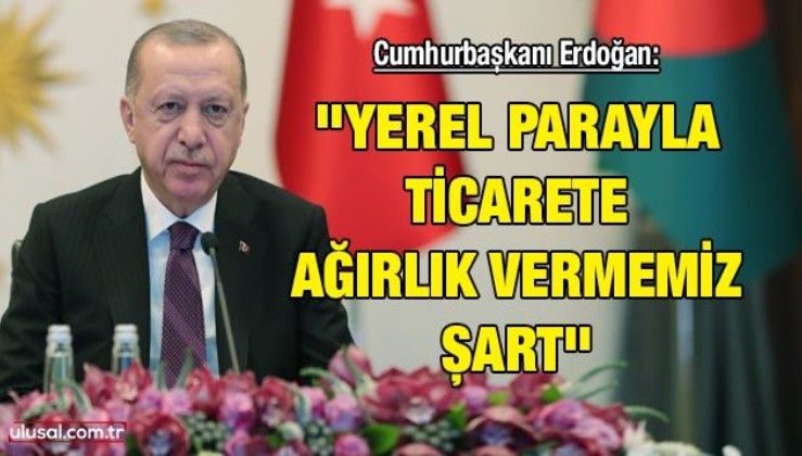 Cumhurbaşkanı Erdoğan: ''Yerel parayla ticarete ağırlık vermemiz şart''