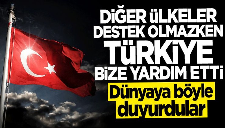 Dünyaya böyle duyurdular: Diğer ülkeler destek olmazken Türkiye bize yardım etti