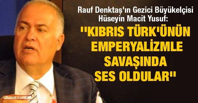 Rauf Denktaş'ın Gezici Büyükelçisi Hüseyin Macit Yusuf: ''Kıbrıs Türk'ünün emperyalizmle savaşında ses oldular''