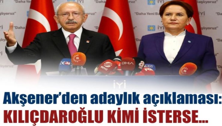 Akşener'den adaylık açıklaması: Kılıçdaroğlu kimi isterse...