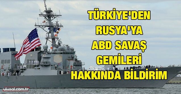 Türkiye'den Rusya'ya ABD savaş gemileri hakkında bildirim