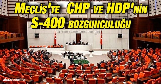 Meclis'te CHP ve HDP'nin S400 bozgunculuğu