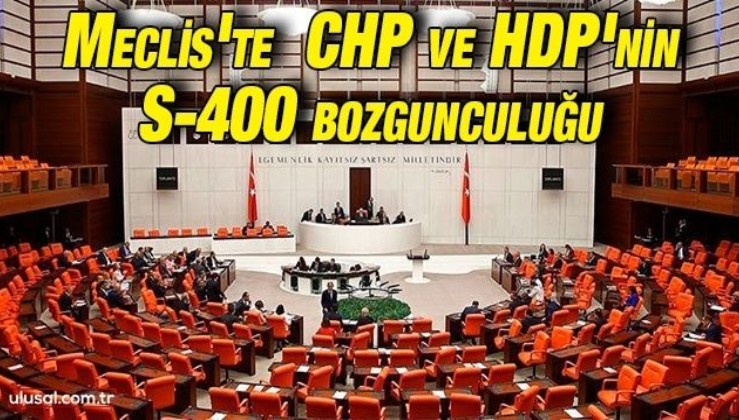 Meclis'te CHP ve HDP'nin S-400 bozgunculuğu