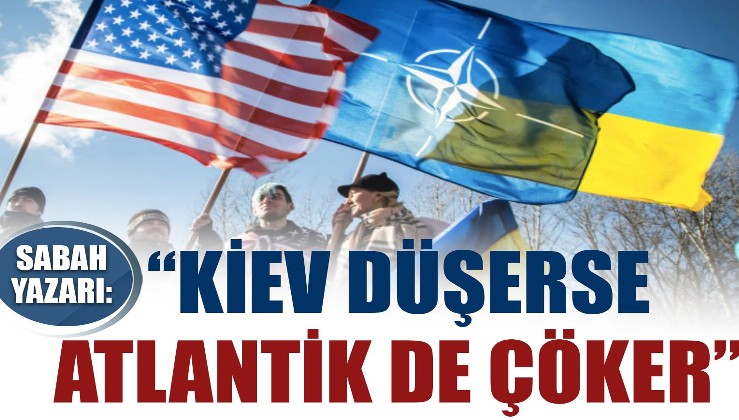 Sabah Yazarı: Kiev düşerse Atlantik de çöker