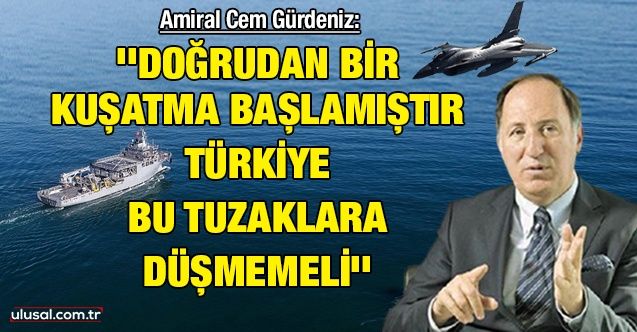 Amiral Cem Gürdeniz: ''Doğrudan bir kuşatma başlamıştır, Türkiye bu tuzaklara düşmemeli''