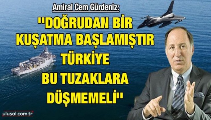 Amiral Cem Gürdeniz: ''Doğrudan bir kuşatma başlamıştır, Türkiye bu tuzaklara düşmemeli''