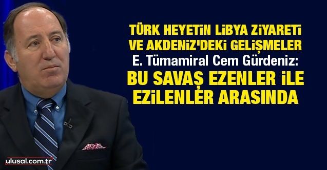 Türk heyetin Libya ziyareti ve Akdeniz'deki gelişmeler! E. Tümamiral Cem Gürdeniz değerlendiriyor...