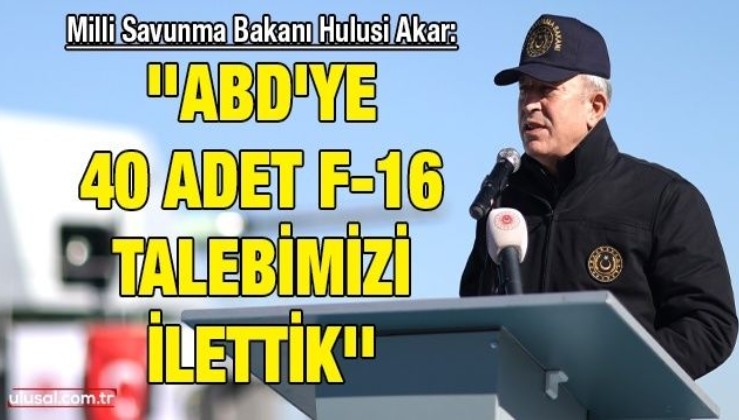 Milli Savunma Bakanı Hulusi Akar: ''ABD'ye 40 adet F-16 talebimizi ilettik''