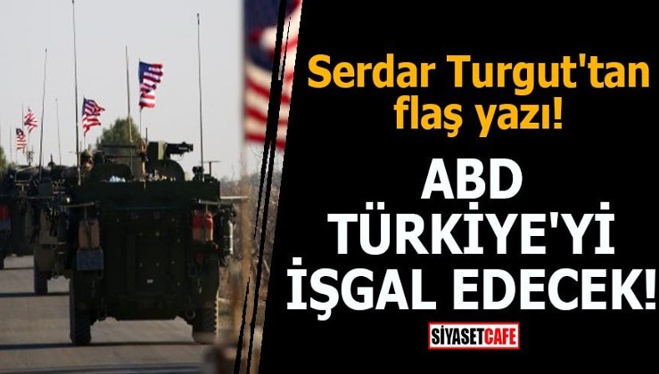 Serdar Turgut'tan flaş yazı ABD Türkiye'yi işgal edecek