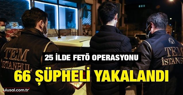 25 ilde FETÖ operasyonu: 66 şüpheli yakalandı