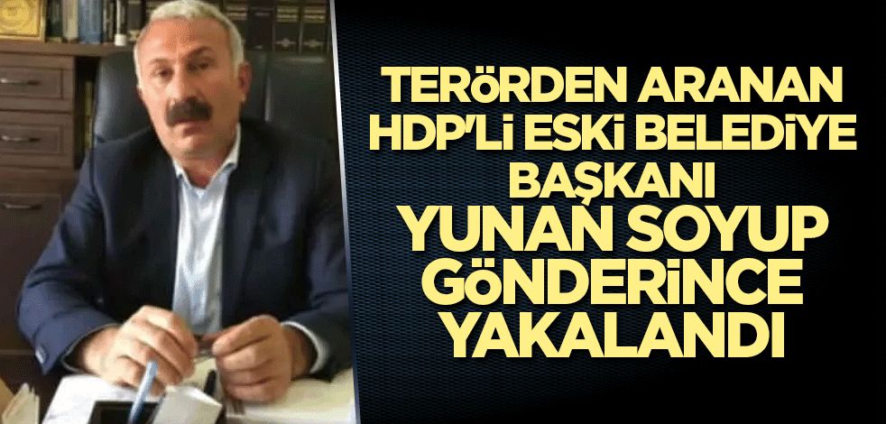 Terörden aranan HDP'li eski belediye başkanı Yunan soyup gönderince yakalandı
