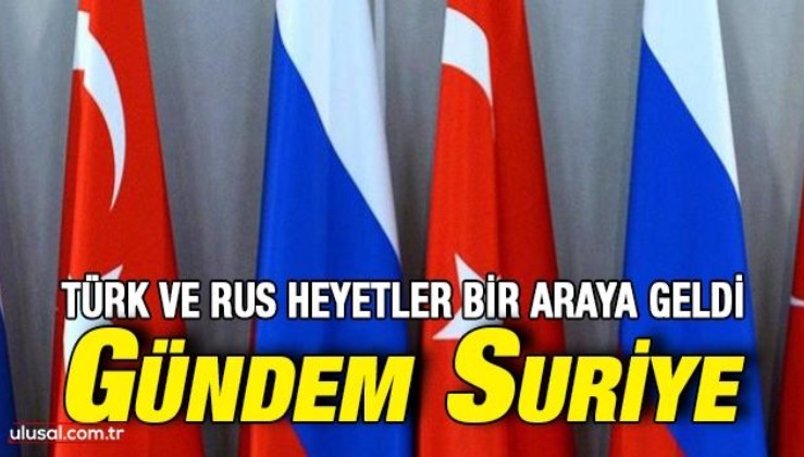 Türk ve Rus heyetler Moskova'da bir araya geldi: Gündem Suriye