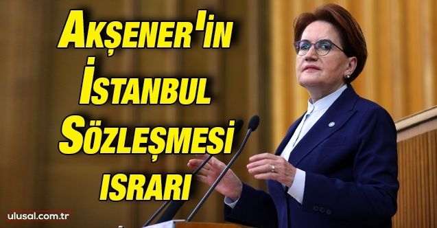 Meral Akşener'in İstanbul Sözleşmesi ısrarı: ''Yetkiyi aldığımızda İstanbul Sözleşmesi imzalanmış olacak''