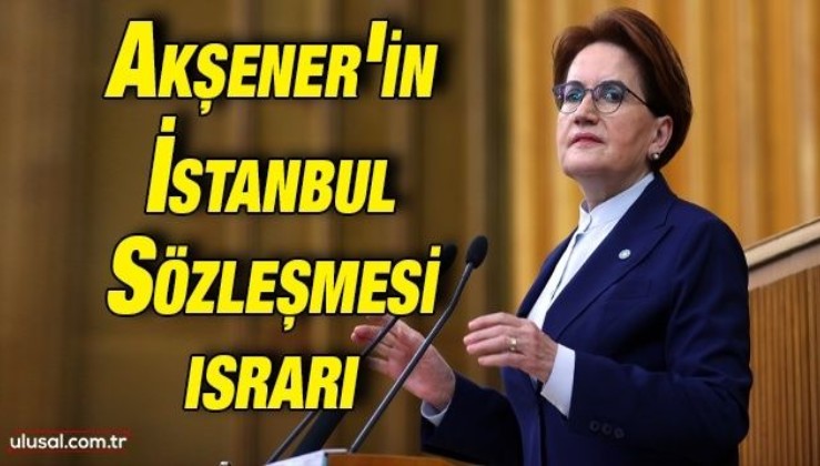 Meral Akşener'in İstanbul Sözleşmesi ısrarı: ''Yetkiyi aldığımızda İstanbul Sözleşmesi imzalanmış olacak''