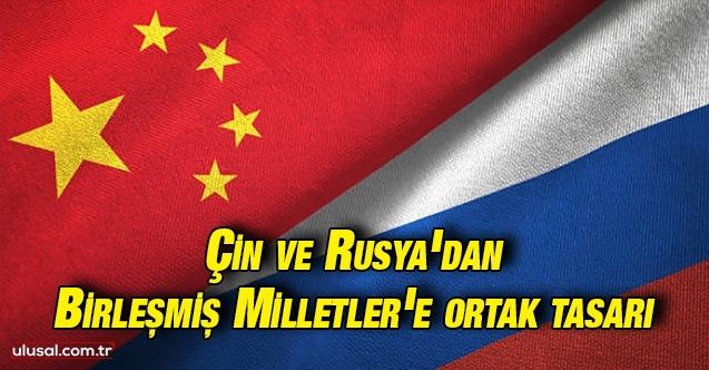 Çin ve Rusya'dan Birleşmiş Milletler'e ortak tasarı