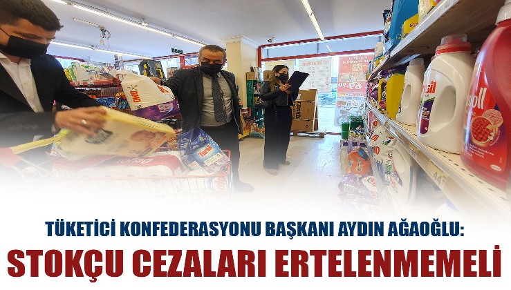 Tüketici Konfederasyonu Başkanı Aydın Ağaoğlu: Stokçu cezaları ertelenmemeli