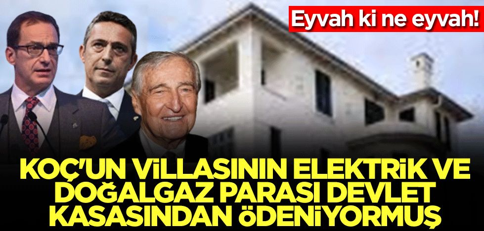 Eyvah ki ne eyvah! Koç'un villasının elektrik ve doğalgaz parası devlet kasasından ödeniyormuş